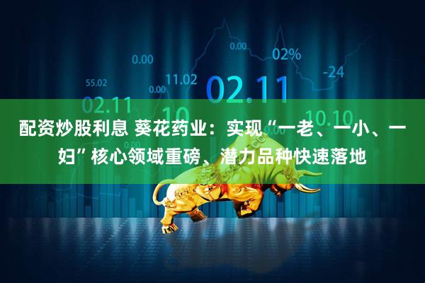 配资炒股利息 葵花药业：实现“一老、一小、一妇”核心领域重磅、潜力品种快速落地