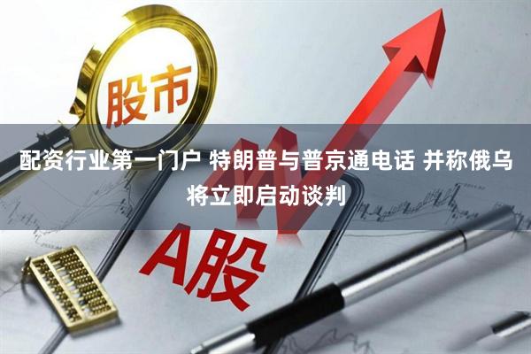 配资行业第一门户 特朗普与普京通电话 并称俄乌将立即启动谈判
