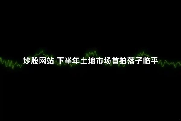 炒股网站 下半年土地市场首拍落子临平