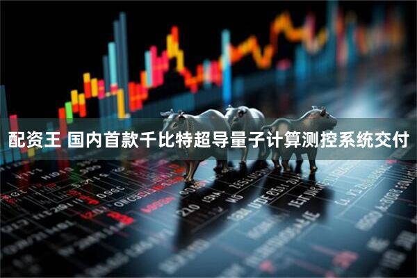 配资王 国内首款千比特超导量子计算测控系统交付