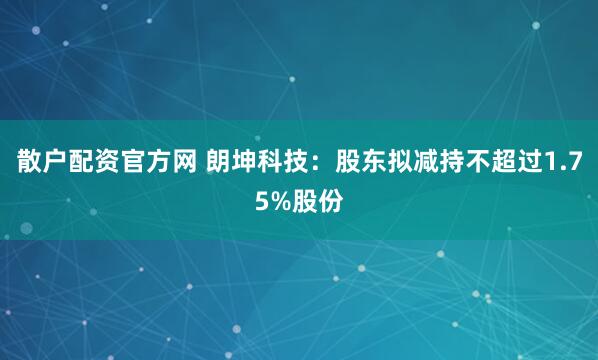 散户配资官方网 朗坤科技：股东拟减持不超过1.75%股份
