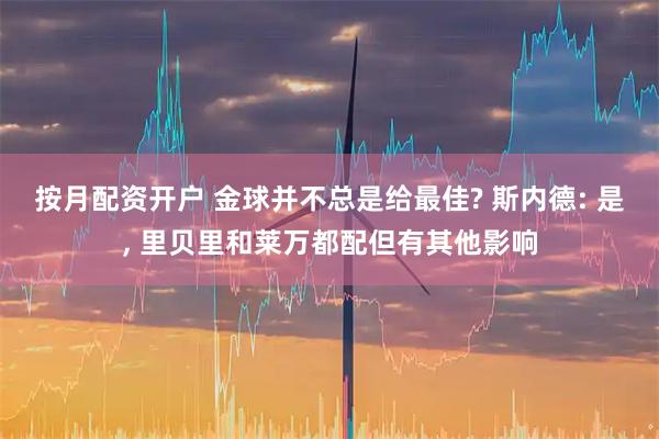 按月配资开户 金球并不总是给最佳? 斯内德: 是, 里贝里和莱万都配但有其他影响