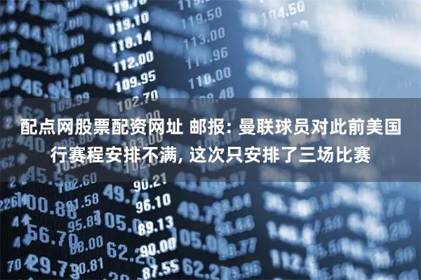 配点网股票配资网址 邮报: 曼联球员对此前美国行赛程安排不满, 这次只安排了三场比赛