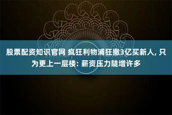 股票配资知识官网 疯狂利物浦狂撒3亿买新人, 只为更上一层楼: 薪资压力陡增许多