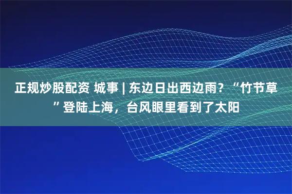 正规炒股配资 城事 | 东边日出西边雨？“竹节草”登陆上海，台风眼里看到了太阳