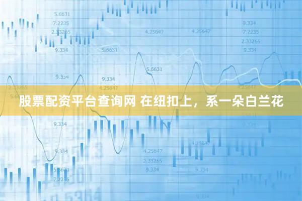 股票配资平台查询网 在纽扣上，系一朵白兰花