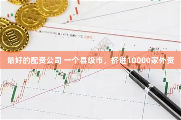 最好的配资公司 一个县级市，挤进10000家外资