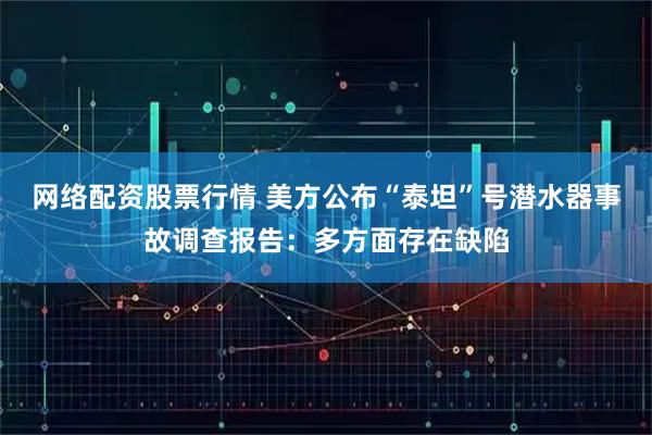 网络配资股票行情 美方公布“泰坦”号潜水器事故调查报告：多方面存在缺陷