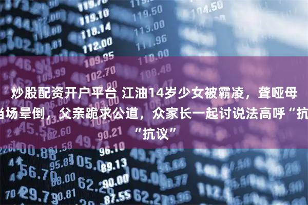 炒股配资开户平台 江油14岁少女被霸凌，聋哑母亲当场晕倒，父亲跪求公道，众家长一起讨说法高呼“抗议”