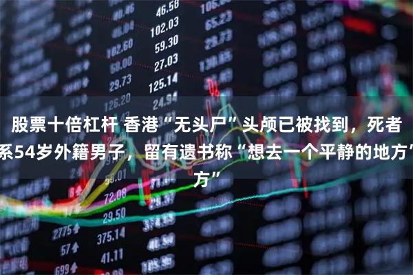 股票十倍杠杆 香港“无头尸”头颅已被找到，死者系54岁外籍男子，留有遗书称“想去一个平静的地方”