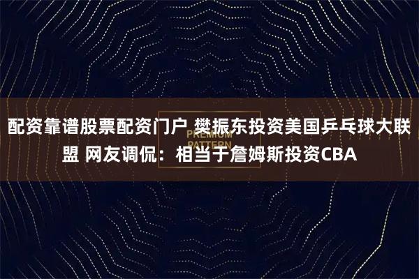 配资靠谱股票配资门户 樊振东投资美国乒乓球大联盟 网友调侃：相当于詹姆斯投资CBA