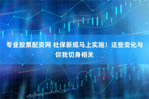 专业股票配资网 社保新规马上实施！这些变化与你我切身相关