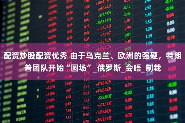 配资炒股配资优秀 由于乌克兰、欧洲的强硬，特朗普团队开始“圆场”_俄罗斯_会晤_制裁