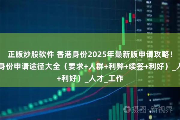 正版炒股软件 香港身份2025年最新版申请攻略！9种香港身份申请途径大全（要求+人群+利弊+续签+利好）_人才_工作