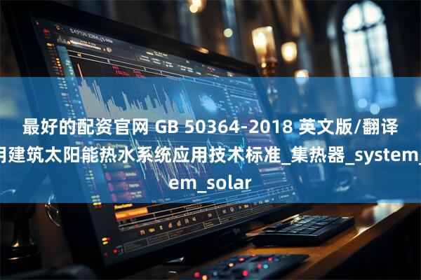 最好的配资官网 GB 50364-2018 英文版/翻译版 民用建筑太阳能热水系统应用技术标准_集热器_system_solar