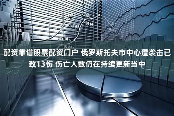 配资靠谱股票配资门户 俄罗斯托夫市中心遭袭击已致13伤 伤亡人数仍在持续更新当中