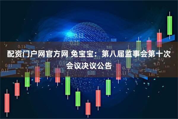 配资门户网官方网 兔宝宝：第八届监事会第十次会议决议公告