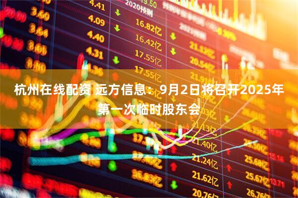 杭州在线配资 远方信息：9月2日将召开2025年第一次临时股东会