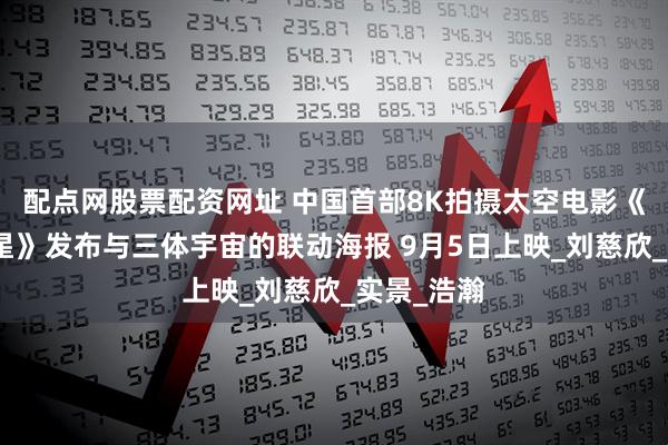 配点网股票配资网址 中国首部8K拍摄太空电影《窗外是蓝星》发布与三体宇宙的联动海报 9月5日上映_刘慈欣_实景_浩瀚