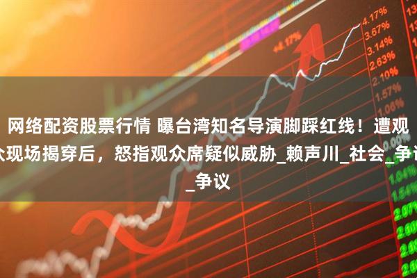 网络配资股票行情 曝台湾知名导演脚踩红线！遭观众现场揭穿后，怒指观众席疑似威胁_赖声川_社会_争议