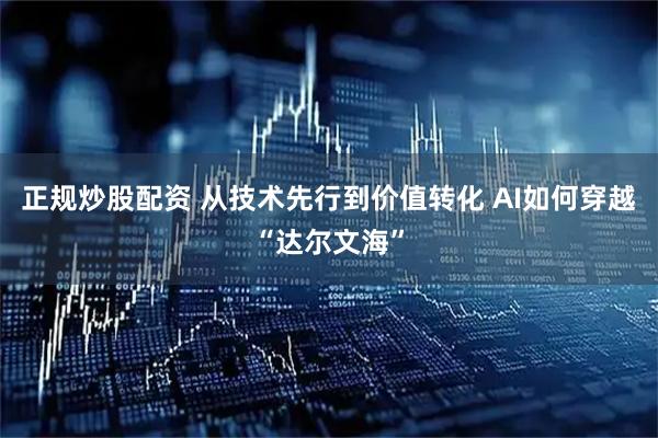 正规炒股配资 从技术先行到价值转化 AI如何穿越“达尔文海”