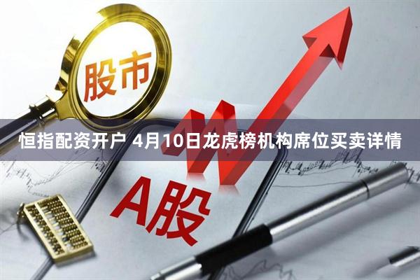 恒指配资开户 4月10日龙虎榜机构席位买卖详情