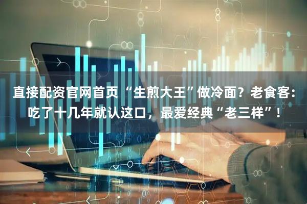 直接配资官网首页 “生煎大王”做冷面？老食客：吃了十几年就认这口，最爱经典“老三样”！